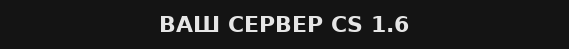 .:: Ваш сервер CS 1.6 ::.